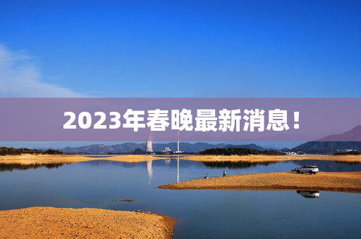 2023年春晚最新消息！