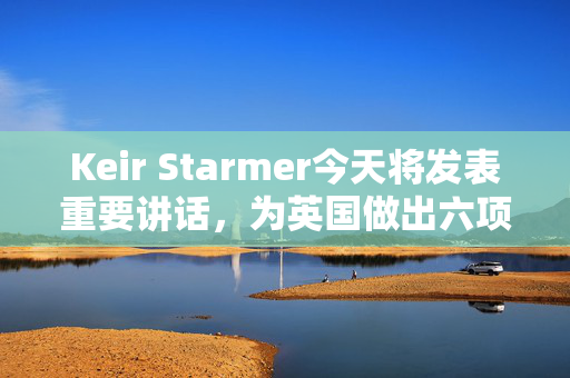 Keir Starmer今天将发表重要讲话，为英国做出六项重要承诺