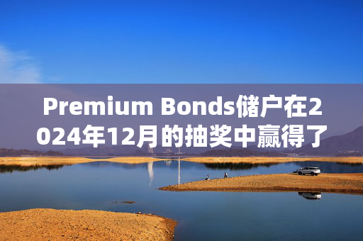 Premium Bonds储户在2024年12月的抽奖中赢得了10万英镑，持有505英镑