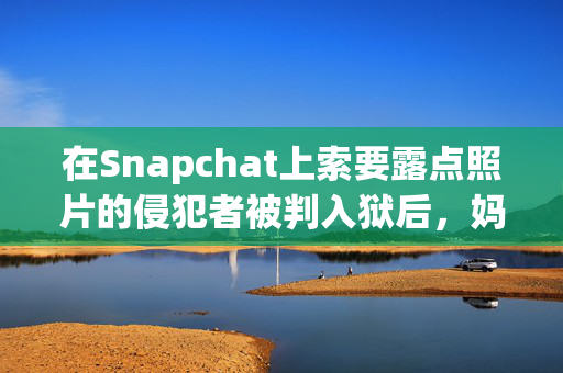 在Snapchat上索要露点照片的侵犯者被判入狱后，妈妈“松了一口气”