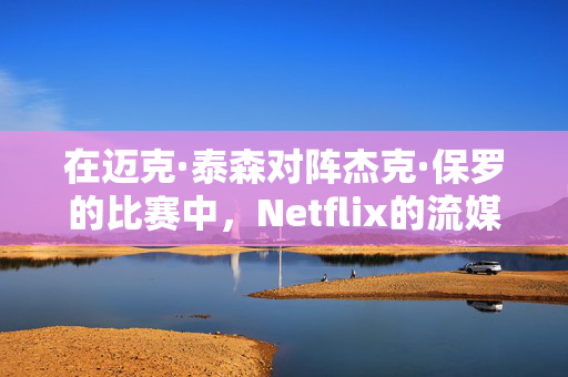 在迈克·泰森对阵杰克·保罗的比赛中，Netflix的流媒体崩溃了，粉丝们非常愤怒