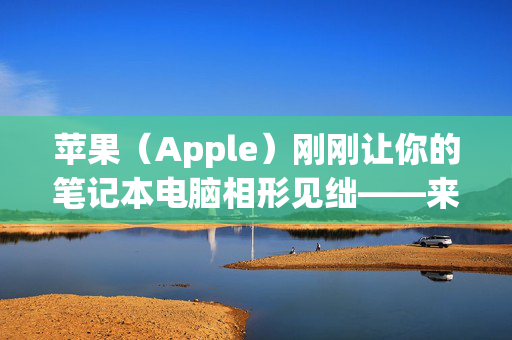 苹果（Apple）刚刚让你的笔记本电脑相形见绌——来看看强大的新款MacBook pro吧