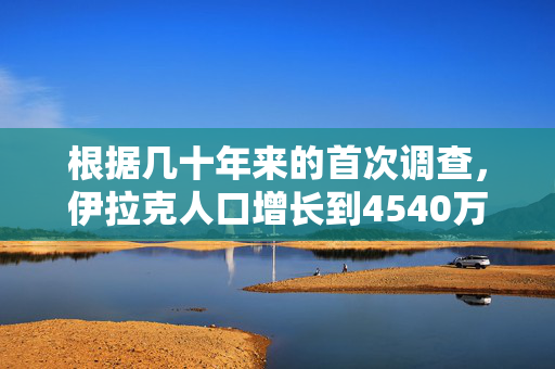 根据几十年来的首次调查，伊拉克人口增长到4540万