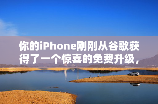 你的iPhone刚刚从谷歌获得了一个惊喜的免费升级，下面是如何获得它的方法