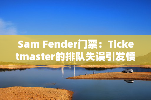 Sam Fender门票：Ticketmaster的排队失误引发愤怒，粉丝们问：“我为什么要这么麻烦？”