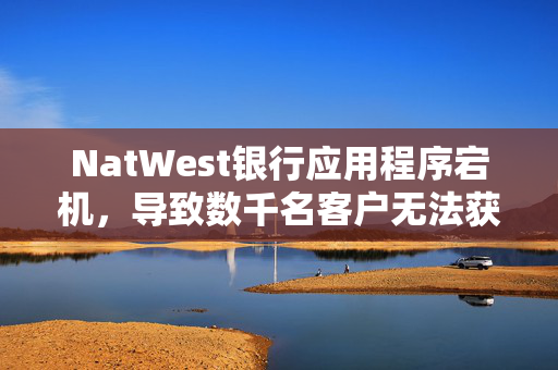 NatWest银行应用程序宕机，导致数千名客户无法获取资金