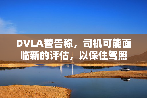 DVLA警告称，司机可能面临新的评估，以保住驾照