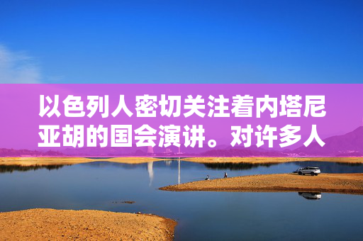 以色列人密切关注着内塔尼亚胡的国会演讲。对许多人来说，这既令人振奋又令人沮丧