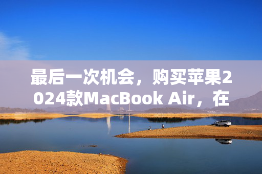 最后一次机会，购买苹果2024款MacBook Air，在网络星期一降价150英镑