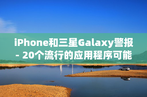 iPhone和三星Galaxy警报- 20个流行的应用程序可能会消耗你的电池