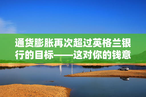 通货膨胀再次超过英格兰银行的目标——这对你的钱意味着什么