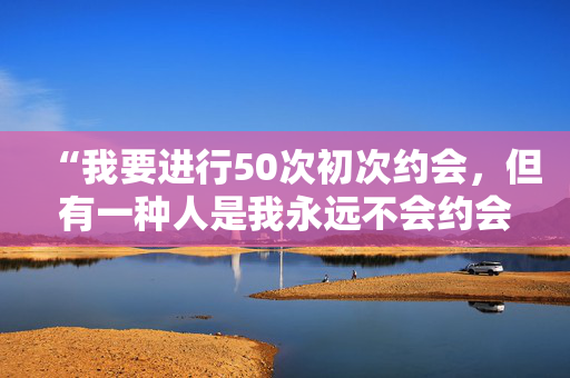 “我要进行50次初次约会，但有一种人是我永远不会约会的。”