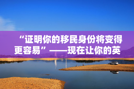 “证明你的移民身份将变得更容易”——现在让你的英国签证数字化