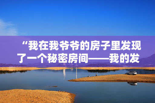 “我在我爷爷的房子里发现了一个秘密房间——我的发现让我目瞪口呆。”