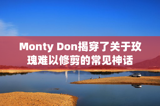 Monty Don揭穿了关于玫瑰难以修剪的常见神话