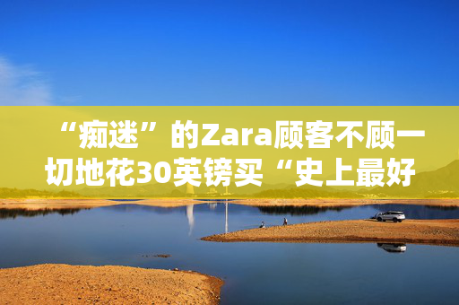 “痴迷”的Zara顾客不顾一切地花30英镑买“史上最好的裙子”