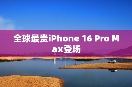 全球最贵iPhone 16 Pro Max登场