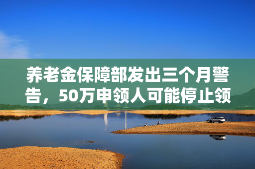 养老金保障部发出三个月警告，50万申领人可能停止领取养老金