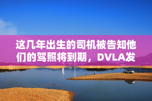 这几年出生的司机被告知他们的驾照将到期，DVLA发出警告