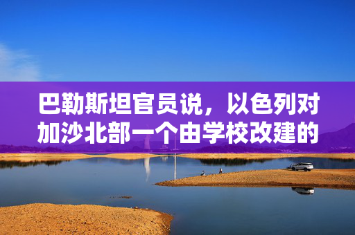 巴勒斯坦官员说，以色列对加沙北部一个由学校改建的避难所发动袭击，造成15人死亡