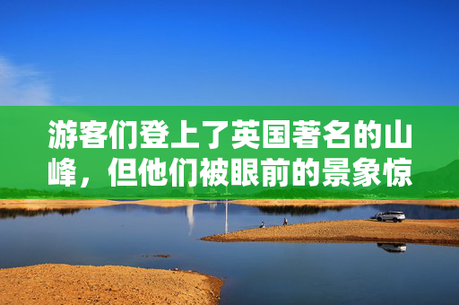 游客们登上了英国著名的山峰，但他们被眼前的景象惊呆了