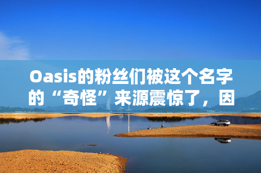 Oasis的粉丝们被这个名字的“奇怪”来源震惊了，因为他们的灵感来自一个鲜为人知的组合