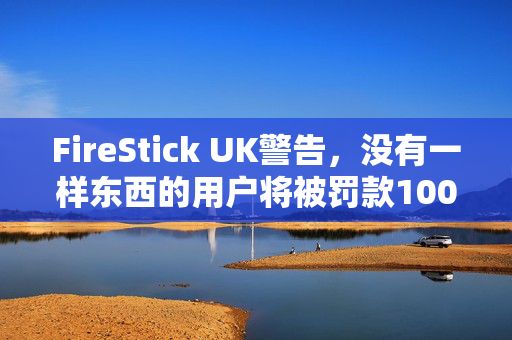 FireStick UK警告，没有一样东西的用户将被罚款1000英镑