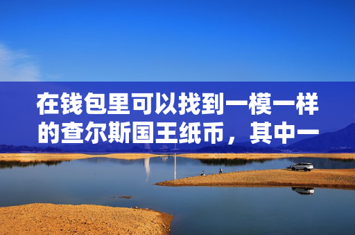 在钱包里可以找到一模一样的查尔斯国王纸币，其中一个细节价值超过1000英镑