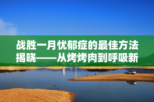 战胜一月忧郁症的最佳方法揭晓——从烤烤肉到呼吸新鲜空气