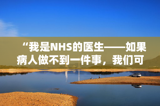 “我是NHS的医生——如果病人做不到一件事，我们可以把他们拒之门外。”