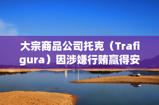 大宗商品公司托克（Trafigura）因涉嫌行贿赢得安哥拉石油合同而在瑞士受审