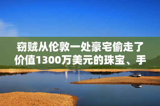 窃贼从伦敦一处豪宅偷走了价值1300万美元的珠宝、手袋和现金