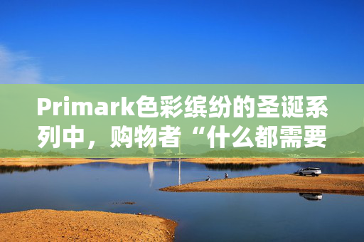 Primark色彩缤纷的圣诞系列中，购物者“什么都需要”