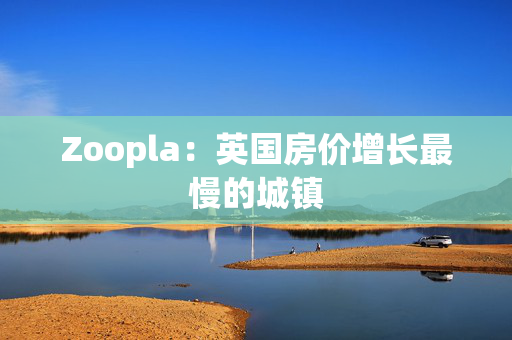 Zoopla：英国房价增长最慢的城镇