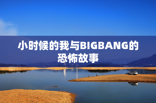 小时候的我与BIGBANG的恐怖故事