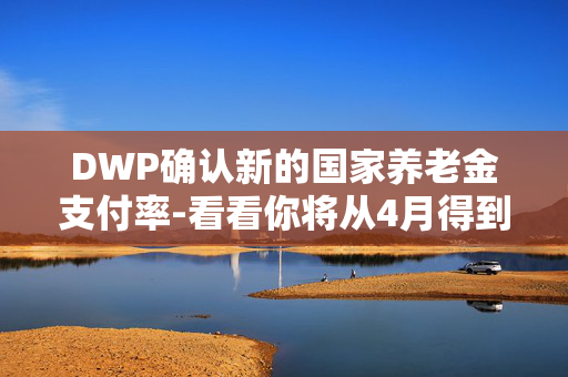 DWP确认新的国家养老金支付率-看看你将从4月得到多少