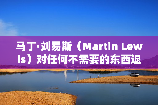 马丁·刘易斯（Martin Lewis）对任何不需要的东西退货的人的两个字警告