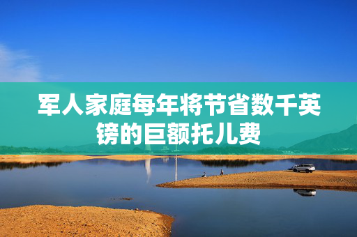 军人家庭每年将节省数千英镑的巨额托儿费