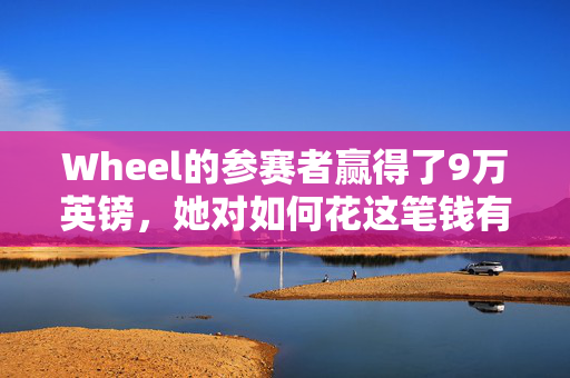 Wheel的参赛者赢得了9万英镑，她对如何花这笔钱有一个无私的计划