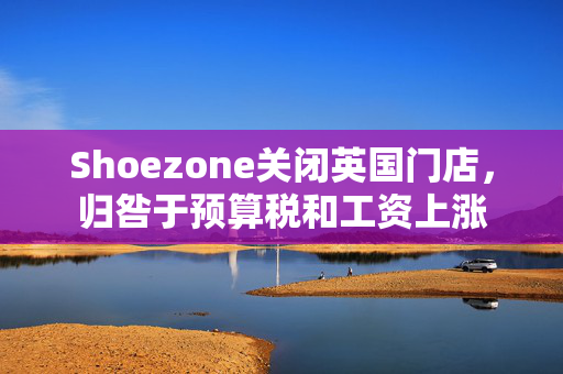 Shoezone关闭英国门店，归咎于预算税和工资上涨