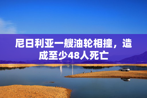 尼日利亚一艘油轮相撞，造成至少48人死亡