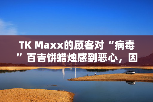 TK Maxx的顾客对“病毒”百吉饼蜡烛感到恶心，因为他们说“人们不能买那个”。