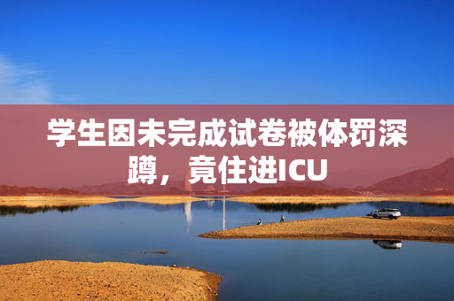 学生因未完成试卷被体罚深蹲，竟住进ICU