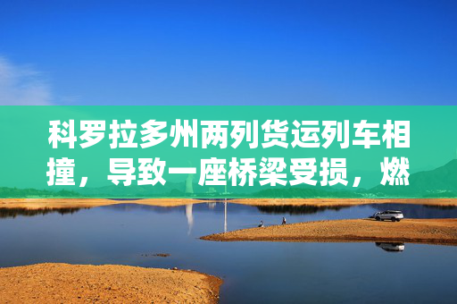 科罗拉多州两列货运列车相撞，导致一座桥梁受损，燃油外溢，两名售票员受伤