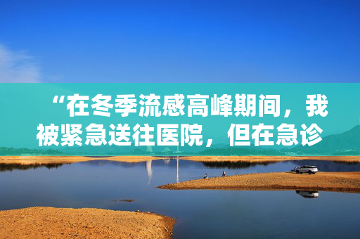 “在冬季流感高峰期间，我被紧急送往医院，但在急诊室等了60个小时才找到床位。”