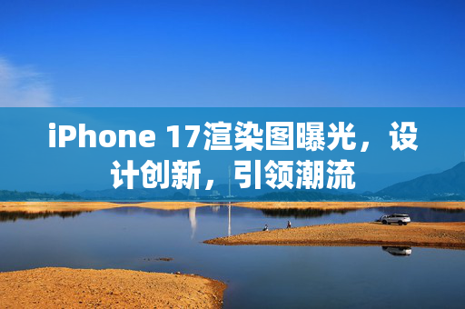 iPhone 17渲染图曝光，设计创新，引领潮流