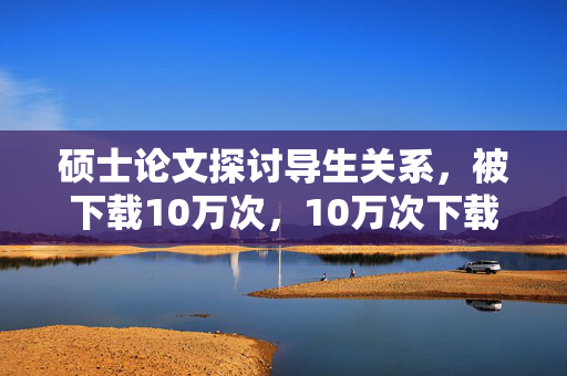 硕士论文探讨导生关系，被下载10万次，10万次下载！硕士论文研究导生关系，硕士论文关于导生关系的研究被下载10万次，10万次下载！硕士论文分析导生关系，硕士论文研究导生关系，被下载10万次