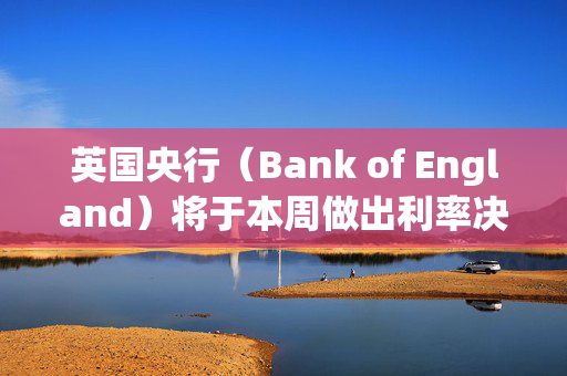 英国央行（Bank of England）将于本周做出利率决定——但它会再次降息吗？