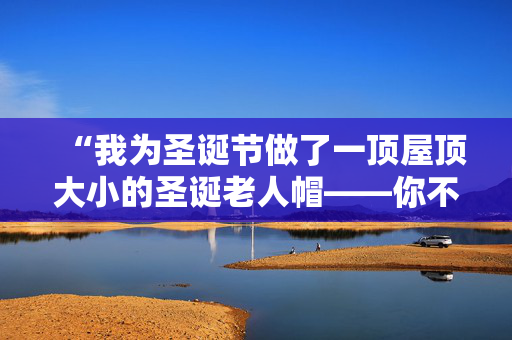 “我为圣诞节做了一顶屋顶大小的圣诞老人帽——你不会相信花了多长时间。”