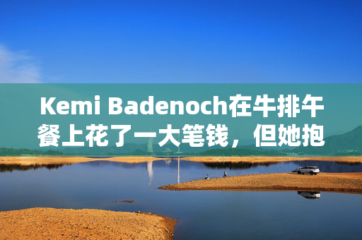 Kemi Badenoch在牛排午餐上花了一大笔钱，但她抱怨说她负担不起度假